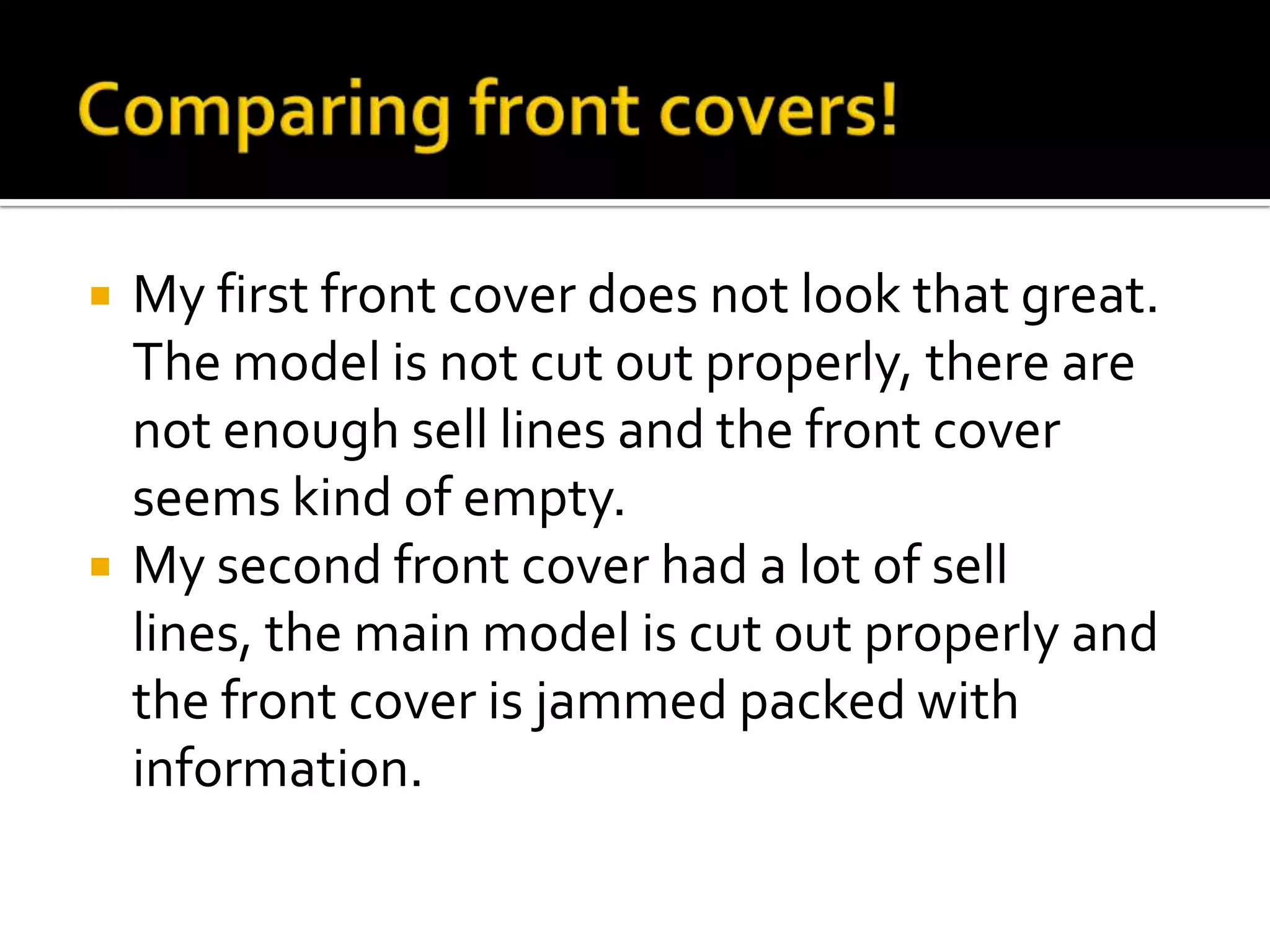 Comparing front covers!My first front cover does not look that great. The model is not cut out properly, there are not enough sell lines and the front cover seems kind of empty.My second front cover had a lot of sell lines, the main model is cut out properly and the front cover is jammed packed with information.