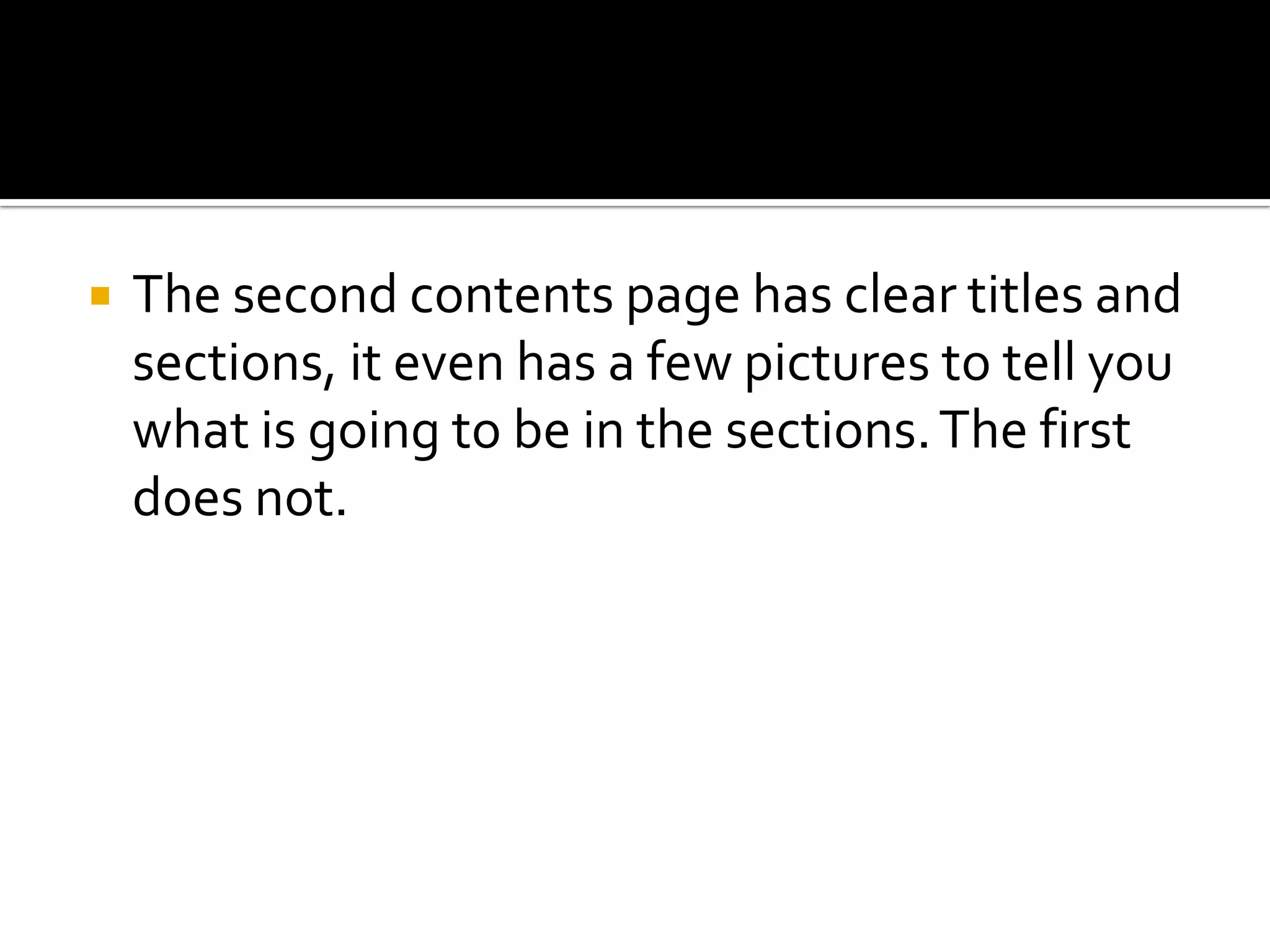 The second contents page has clear titles and sections, it even has a few pictures to tell you what is going to be in the sections. The first does not.