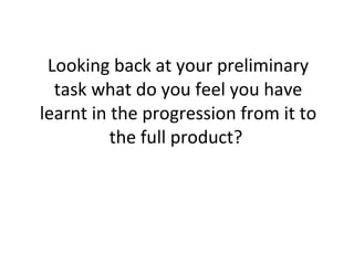 Looking back at your preliminary task what do you feel you have learnt in the progression from it to the full product?  