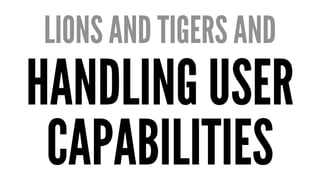 LIONS AND TIGERS AND 
HANDLING USER 
CAPABILITIES 
 