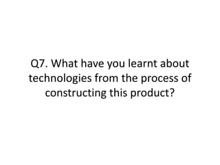 Q7. What have you learnt about
technologies from the process of
constructing this product?
 
