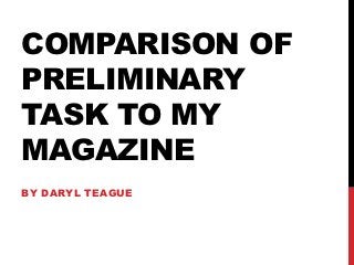COMPARISON OF
PRELIMINARY
TASK TO MY
MAGAZINE
BY DARYL TEAGUE
 