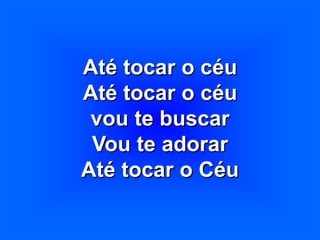 Até tocar o céu
Até tocar o céu
vou te buscar
Vou te adorar
Até tocar o Céu
 