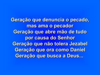 Geração que denuncia o pecado,
mas ama o pecador
Geração que abre mão de tudo
por causa do Senhor
Geração que não tolera Jezabel
Geração que ora como Daniel
Geração que busca a Deus...
 
