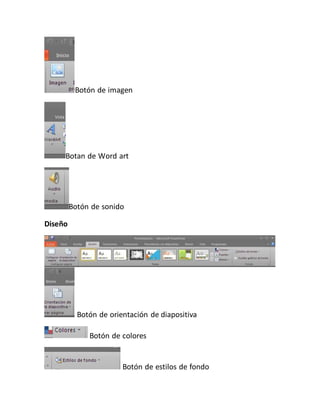 Botón de imagen 
Botan de Word art 
Botón de sonido 
Diseño 
Botón de orientación de diapositiva 
Botón de colores 
Botón de estilos de fondo 
 