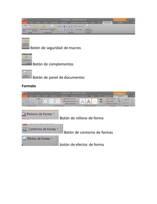 Botón de seguridad de macros 
Botón de complementos 
Botón de panel de documentos 
Formato 
Botón de relleno de forma 
Botón de contorno de formas 
botón de efectos de forma 
