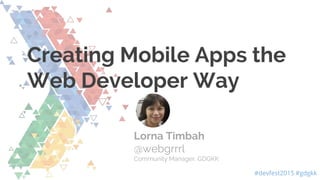 #devfest2015 #gdgkk
Creating Mobile Apps the
Web Developer Way
Lorna Timbah
@webgrrrl
Community Manager, GDGKK
 