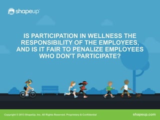 IS PARTICIPATION IN WELLNESS THE
           RESPONSIBILITY OF THE EMPLOYEES,
          AND IS IT FAIR TO PENALIZE EMPLOYEES
                 WHO DON'T PARTICIPATE?




Copyright © 2013 ShapeUp, Inc. All Rights Reserved. Proprietary & Confidential   shapeup.com
 