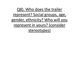 Q8). Who does the trailer
 represent? Social groups, age,
gender, ethnicity? Who will you
 represent in yours? (consider
         stereotypes)
 