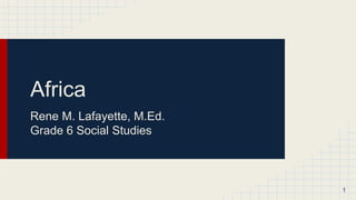 Africa
Rene M. Lafayette, M.Ed.
Grade 6 Social Studies
1
 