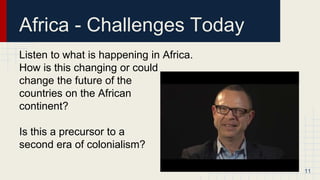 Africa - Challenges Today
Listen to what is happening in Africa.
How is this changing or could
change the future of the
countries on the African
continent?
Is this a precursor to a
second era of colonialism?
11
 