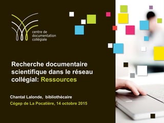 Recherche documentaire
scientifique dans le réseau
collégial: Ressources
Chantal Lalonde, bibliothécaire
Cégep de La Pocatière, 14 octobre 2015
 