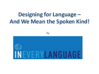 Designing for Language – 
And We Mean the Spoken Kind! 
by 
 
