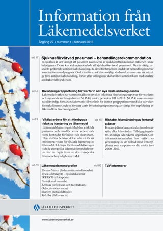 www.lakemedelsverket.se
Information från
LäkemedelsverketÅrgång 24 • supplement • september 2013
www.lakemedelsverket.se
Information från
LäkemedelsverketÅrgång 27 • nummer 1 • februari 2016
approvals • authorisation • clinical trials • communication • competence • cosmetics • dialogue • directiv
• efficacy • environment • evaluation • guidelines • harmonisation • health economics • herbals • homeopathics • informati
• inspection laboratory analysis • market surveillance • medicinal products • medical devic
• narcotics • public health • quality • registration • regulations • reliability • risk/benefit • safety • scientific • standardisati
• transparency • vigilance • approvals • authorisation • clinical trials • communication • competence • cosmetics • dialog
• directives • efficacy • environment • evaluation • guidelines • harmonisation • health economics • herbals • homeopathi
• information • inspection • laboratory analysis • market surveillance • medicinal products • medical devices • narcotics
Sjukhusförvärvad pneumoni – behandlingsrekommendation
På sjukhus är det vanligt att patienter koloniseras av sjukdomsframkallande bakterier i övre
luftvägarna. Dessa kan vid aspiration leda till sjukhusförvärvad pneumoni. Det är viktigt att
snabbt ge korrekt antibiotikabehandling, då såväl fördröjd som inadekvat behandling innebär
avsevärt försämrad prognos. Önskvärt för att nå bästa möjliga vårdresultat anses vara att initialt
ge bred antibiotikabehandling, för att efter odlingssvar skifta till ett antibiotikum med smalare
antibakteriellt spektrum.
sid 17
Läkemedelsmonografier
Elvanse Vuxen (lisdexamfetamindimesylat)
Eylea (aflibercept) – nya indikationer
IKERVIS (ciklosporin)
Ilaris (kanakinumab)
Zerbaxa (ceftolozan och tazobaktam)
Orbactiv (oritavancin)
Sivextro (tedizolidfosfat)
Xydalba (dalbavancin)
sid 63 TLV informerarsid 92
sid 4 Biverkningsrapportering för warfarin och nya orala antikoagulantia
Läkemedelsverket har sammanställt ett urval av inkomna biverkningsrapporter för warfarin
och nya orala antikoagulantia (NOAK) under perioden 2011–2015. NOAK anses numera
vara likvärdiga förstahandsalternativ till warfarin för en stor grupp patienter med icke-valvulärt
förmaksflimmer, och en fortsatt aktiv biverkningsrapportering är viktigt för uppföljning av
läkemedlens biverkningsprofil.
Riskabel felanvändning av fentanyl-
plåster
Fentanylplåster kan användas i missbruks-
syfte eller felanvändas. Tillvägagångssät-
ten är många och riskerna uppenbara. Gift-
informationscentralen har utfört en
genomgång av de tillbud med fentanyl-
plåster som rapporterats dit under åren
2000–2013.
sid 15sid 9 Viktigt arbete för att förebygga
felaktig hantering av läkemedel
Läkemedelshanteringsfel drabbar enskilda
patienter och medför extra arbete och
stora kostnader för hälso- och sjukvården.
Flera aktörer behöver delta i arbetet för att
minimera risken för felaktig hantering av
läkemedel. Riktlinjer för läkemedelsföretagen
och de europeiska läkemedelsmyndigheter-
na har nu tagits fram av den europeiska
läkemedelsmyndigheten EMA.
 