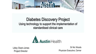 Diabetes Discovery Project
Using technology to support the implementation of
standardised clinical care
Libby Owen-Jones
Project Director
Dr Nic Woods
Physician Executive, Cerner
 