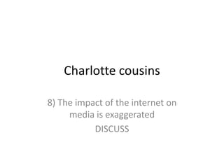 Charlotte cousins 8) The impact of the internet on media is exaggerated DISCUSS 