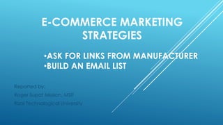 E-COMMERCE MARKETING
STRATEGIES
Reported by:
Roger Supat Mission, MSIT
Rizal Technological University
•ASK FOR LINKS FROM MANUFACTURER
•BUILD AN EMAIL LIST
 