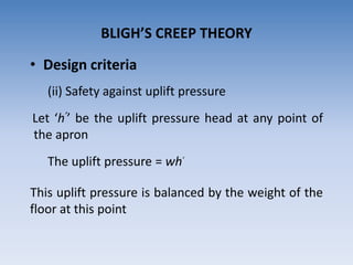 • Design criteria
(ii) Safety against uplift pressure
Let ‘h’’ be the uplift pressure head at any point of
the apron
The uplift pressure = wh’
This uplift pressure is balanced by the weight of the
floor at this point
BLIGH’S CREEP THEORY
 