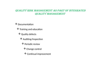 Quality Risk Management as Part of Integrated
Quality Management
 Documentation
 Training and education
 Quality defects
 Auditing/Inspection
 Periodic review
 Change control
 Continual improvement
 