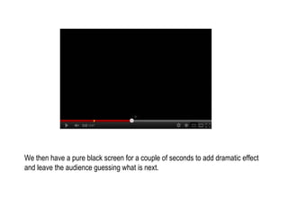 We then have a pure black screen for a couple of seconds to add dramatic effect
and leave the audience guessing what is next.
 