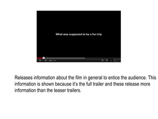 Releases information about the film in general to entice the audience. This
information is shown because it’s the full trailer and these release more
information than the teaser trailers.
 