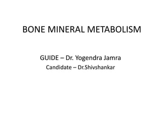 BONE MINERAL METABOLISM
GUIDE – Dr. Yogendra Jamra
Candidate – Dr.Shivshankar
 