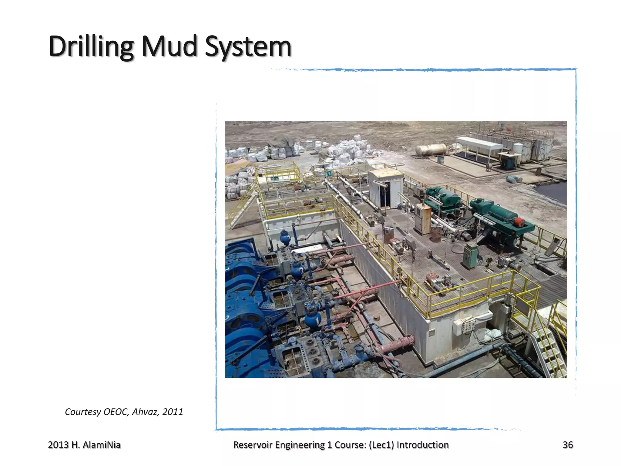 Drilling Mud System

Courtesy OEOC, Ahvaz, 2011

2013 H. AlamiNia

Reservoir Engineering 1 Course: (Lec1) Introduction

36

 