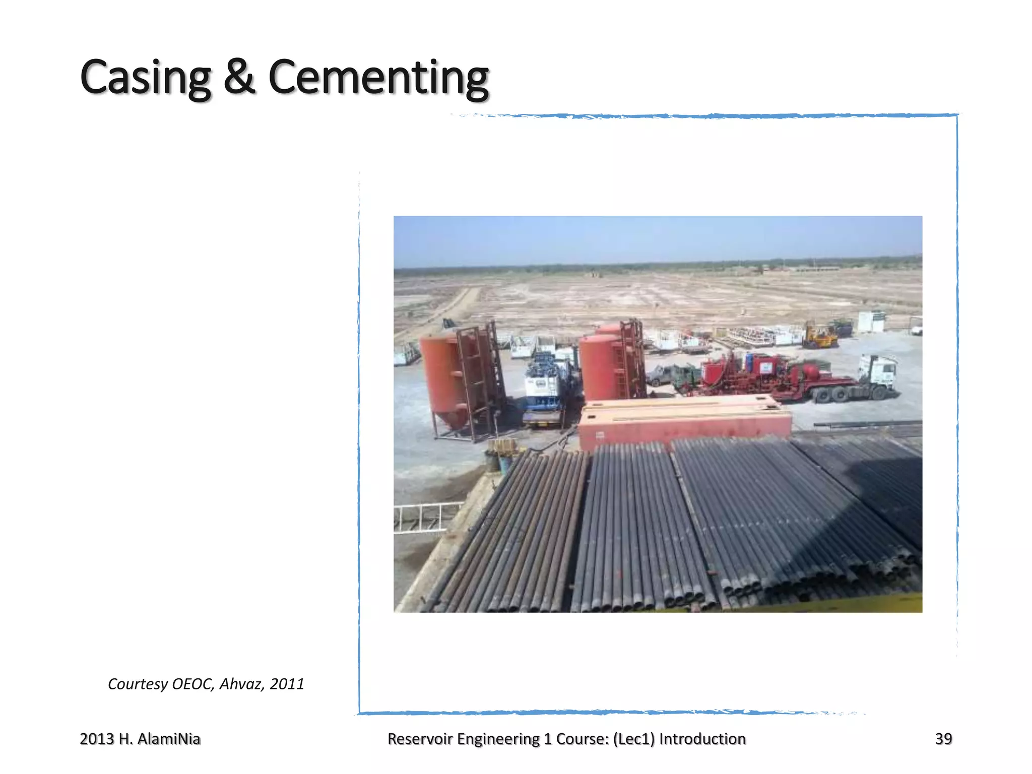 Casing & Cementing

Courtesy OEOC, Ahvaz, 2011

2013 H. AlamiNia

Reservoir Engineering 1 Course: (Lec1) Introduction

39

 
