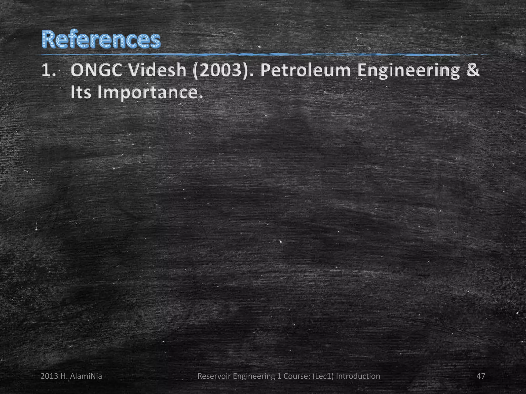 1. ONGC Videsh (2003). Petroleum Engineering &
Its Importance.

2013 H. AlamiNia

Reservoir Engineering 1 Course: (Lec1) Introduction

47

 