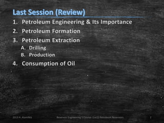 1. Petroleum Engineering & Its Importance
2. Petroleum Formation
3. Petroleum Extraction
A. Drilling
B. Production

4. Consumption of Oil

2013 H. AlamiNia

Reservoir Engineering 1 Course: (Lec2) Petroleum Reservoirs

2

 