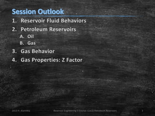 1. Reservoir Fluid Behaviors
2. Petroleum Reservoirs
A. Oil
B. Gas

3. Gas Behavior
4. Gas Properties: Z Factor

2013 H. AlamiNia

Reservoir Engineering 1 Course: (Lec2) Petroleum Reservoirs

3

 