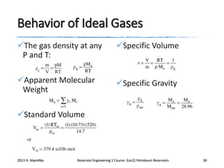 Behavior of Ideal Gases
The gas density at any
P and T:

Specific Volume

Apparent Molecular
Weight

Specific Gravity

Standard Volume

2013 H. AlamiNia

Reservoir Engineering 1 Course: (Lec2) Petroleum Reservoirs

30

 