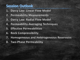 1.
2.
3.
4.
5.
6.
7.
8.

Darcy Law: Linear Flow Model
Permeability Measurements
Darcy Law: Radial Flow Model
Permeability-Averaging Techniques
Effective Permeabilities
Rock Compressibility
Homogeneous and Heterogeneous Reservoirs
Two-Phase Permeability

 