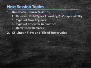 1. Reservoir Characteristics
A.
B.
C.
D.

Reservoir Fluid Types According To Compressibility
Types of Flow Regimes
Types of Reservoir Geometries
Darcy’s Law Remarks

2. SS Linear Flow and Tilted Reservoirs

 