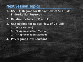1. USS(LT) Regime for Radial flow of SC Fluids:
Finite-Radial Reservoir
2. Relation between pD and Ei
3. USS Regime for Radial Flow of C Fluids
A. (Exact Method)
B. (P2 Approximation Method)
C. (P Approximation Method)

4. PSS regime Flow Constant

 
