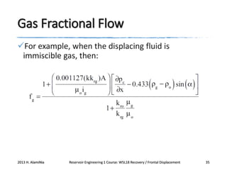 Gas Fractional Flow
For example, when the displacing fluid is
immiscible gas, then:

2013 H. AlamiNia

Reservoir Engineering 1 Course: W5L18 Recovery / Frontal Displacement

35

 