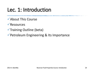 Lec. 1: Introduction
About This Course
Resources
Training Outline (beta)
Petroleum Engineering & Its Importance

2013 H. AlamiNia

Reservoir Fluid Properties Course: Introduction

20

 