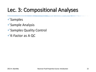 Lec. 3: Compositional Analyses
Samples
Sample Analysis
Samples Quality Control
K-Factor as A QC

2013 H. AlamiNia

Reservoir Fluid Properties Course: Introduction

22

 