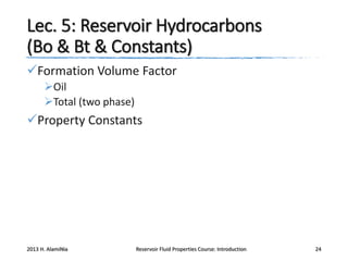 Lec. 5: Reservoir Hydrocarbons
(Bo & Bt & Constants)
Formation Volume Factor
Oil
Total (two phase)

Property Constants

2013 H. AlamiNia

Reservoir Fluid Properties Course: Introduction

24

 