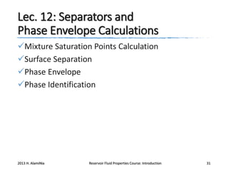 Lec. 12: Separators and
Phase Envelope Calculations
Mixture Saturation Points Calculation
Surface Separation
Phase Envelope
Phase Identification

2013 H. AlamiNia

Reservoir Fluid Properties Course: Introduction

31

 