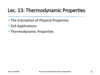 Lec. 13: Thermodynamic Properties
The Estimation of Physical Properties
EoS Applications
Thermodynamic Properties

2013 H. AlamiNia

Reservoir Fluid Properties Course: Introduction

32

 
