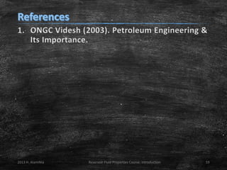 1. ONGC Videsh (2003). Petroleum Engineering &
Its Importance.

2013 H. AlamiNia

Reservoir Fluid Properties Course: Introduction

59

 