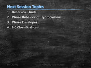 1.
2.
3.
4.

Reservoir Fluids
Phase Behavior of Hydrocarbons
Phase Envelopes
HC Classifications

2013 H. AlamiNia

Reservoir Fluid Properties Course: Introduction

60

 