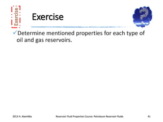 Exercise
Determine mentioned properties for each type of
oil and gas reservoirs.

2013 H. AlamiNia

Reservoir Fluid Properties Course: Petroleum Reservoir Fluids

41

 