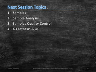 1.
2.
3.
4.

Samples
Sample Analysis
Samples Quality Control
K-Factor as A QC

2013 H. AlamiNia

Reservoir Fluid Properties Course: Petroleum Reservoir Fluids

51

 