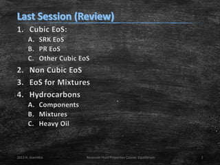 1. Cubic EoS:
A. SRK EoS
B. PR EoS
C. Other Cubic EoS

2. Non Cubic EoS
3. EoS for Mixtures
4. Hydrocarbons
A. Components
B. Mixtures
C. Heavy Oil

2013 H. AlamiNia

Reservoir Fluid Properties Course: Equilibrium

2

 