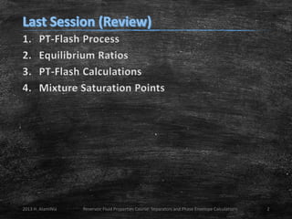 1.
2.
3.
4.

PT-Flash Process
Equilibrium Ratios
PT-Flash Calculations
Mixture Saturation Points

2013 H. AlamiNia

Reservoir Fluid Properties Course: Separators and Phase Envelope Calculations

2

 