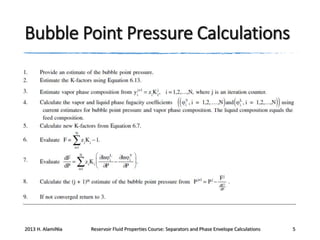 Bubble Point Pressure Calculations

2013 H. AlamiNia

Reservoir Fluid Properties Course: Separators and Phase Envelope Calculations

5

 