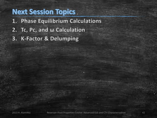 1. Phase Equilibrium Calculations
2. Tc, Pc, and ω Calculation
3. K-Factor & Delumping

2013 H. AlamiNia

Reservoir Fluid Properties Course: Advanced EoS and C7+ Characterization

42

 