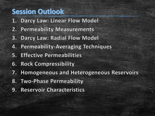 1.
2.
3.
4.
5.
6.
7.
8.
9.

Darcy Law: Linear Flow Model
Permeability Measurements
Darcy Law: Radial Flow Model
Permeability-Averaging Techniques
Effective Permeabilities
Rock Compressibility
Homogeneous and Heterogeneous Reservoirs
Two-Phase Permeability
Reservoir Characteristics

 